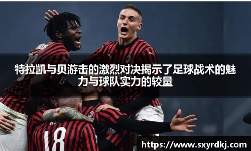 特拉凯与贝游击的激烈对决揭示了足球战术的魅力与球队实力的较量